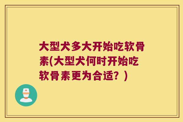 大型犬多大开始吃软骨素(大型犬何时开始吃软骨素更为合适？)