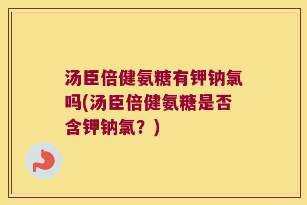 汤臣倍健氨糖有钾钠氯吗(汤臣倍健氨糖是否含钾钠氯?) 汤臣倍健氨糖有钾钠氯吗(汤臣倍健氨糖是否含钾钠氯?)
