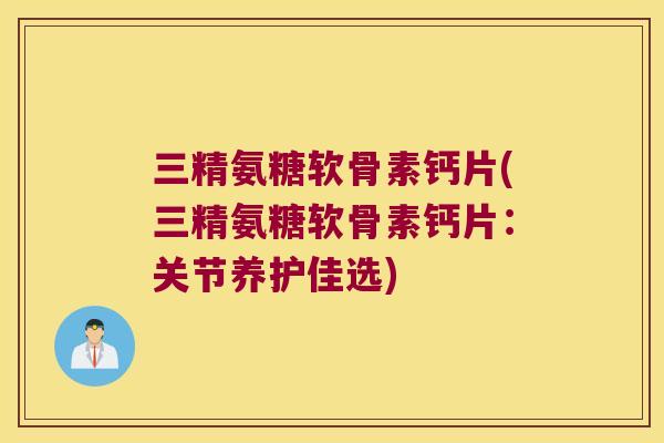 三精氨糖软骨素钙片(三精氨糖软骨素钙片:关节养护佳选) 三精氨糖软骨素钙片(三精氨糖软骨素钙片:关节养护佳选)