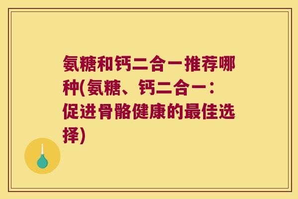氨糖和钙二合一推荐哪种(氨糖、钙二合一:促进骨骼健康的佳选择) 氨糖和钙二合一推荐哪种(氨糖、钙二合一:促进骨骼健康的佳选择)