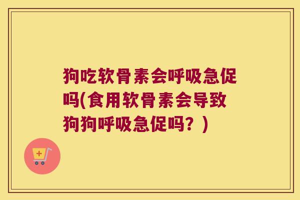 狗吃软骨素会急促吗(食用软骨素会导致狗狗急促吗？)