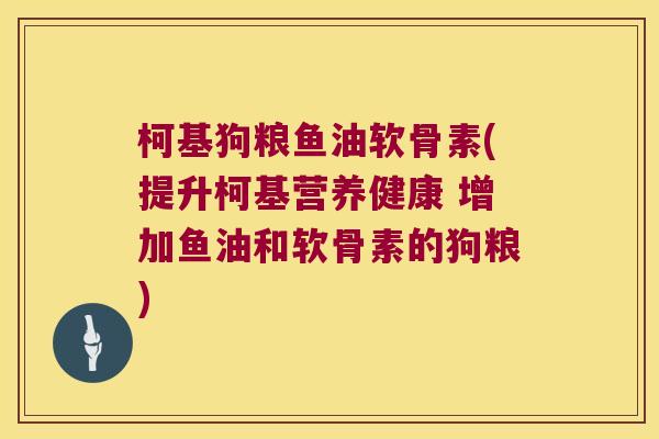 柯基狗粮鱼油软骨素(提升柯基营养健康 增加鱼油和软骨素的狗粮)
