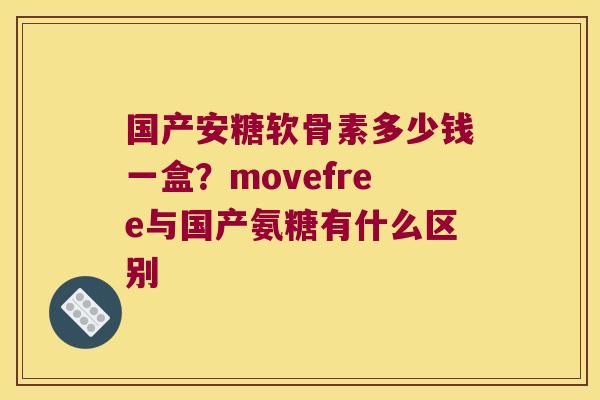 国产安糖软骨素多少钱一盒?movefree与国产氨糖有什么区别 国产安糖软骨素多少钱一盒?movefree与国产氨糖有什么区别