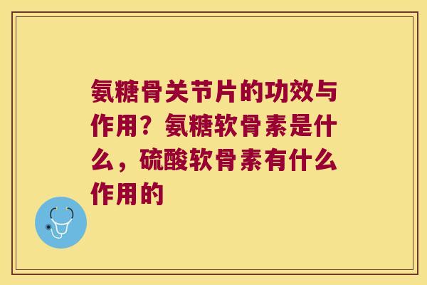 氨糖骨关节片的功效与作用?氨糖软骨素是什么,硫酸软骨素有什么作用的 氨糖骨关节片的功效与作用?氨糖软骨素是什么,硫酸软骨素有什么作用的
