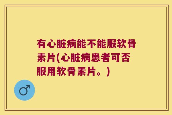 有能不能服软骨素片(患者可否服用软骨素片。)