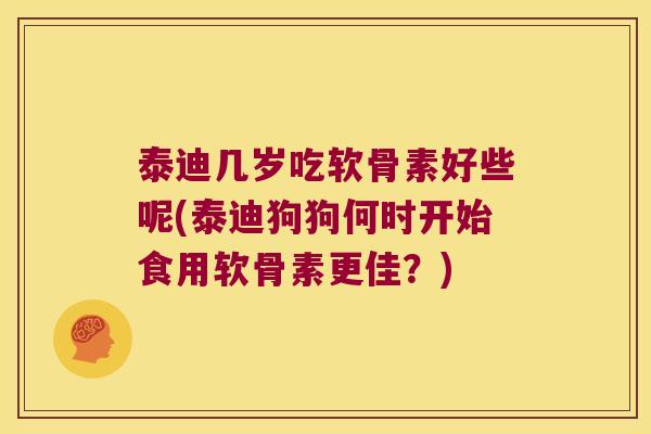 泰迪几岁吃软骨素好些呢(泰迪狗狗何时开始食用软骨素更佳?) 泰迪几岁吃软骨素好些呢(泰迪狗狗何时开始食用软骨素更佳?)
