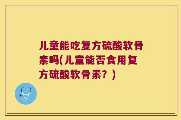 儿童能吃复方硫酸软骨素吗(儿童能否食用复方硫酸软骨素？)