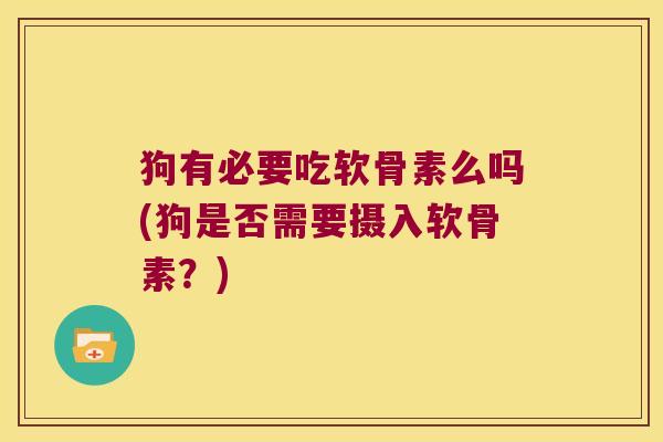 狗有必要吃软骨素么吗(狗是否需要摄入软骨素？)