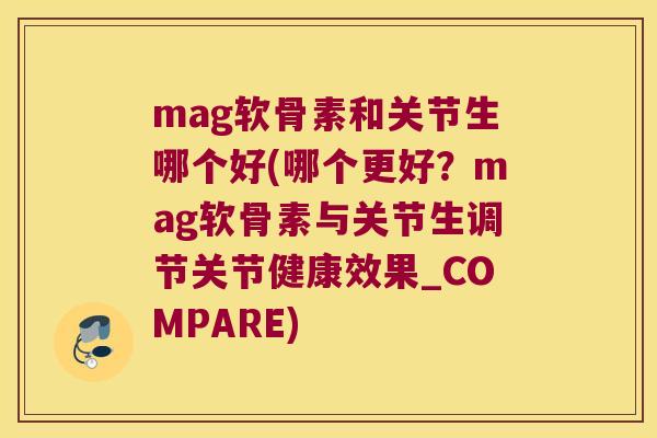 mag软骨素和关节生哪个好(哪个更好?mag软骨素与关节生调节关节健康效果_COMPARE) mag软骨素和关节生哪个好(哪个更好?mag软骨素与关节生调节关节健康效果_COMPARE)