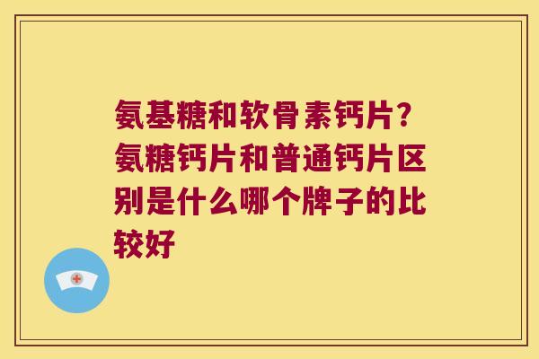 氨基糖和软骨素钙片？氨糖钙片和普通钙片区别是什么哪个牌子的比较好