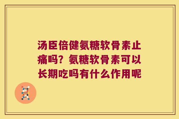 汤臣倍健氨糖软骨素吗?氨糖软骨素可以长期吃吗有什么作用呢 汤臣倍健氨糖软骨素吗?氨糖软骨素可以长期吃吗有什么作用呢