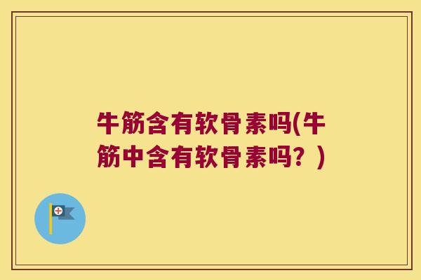 牛筋含有软骨素吗(牛筋中含有软骨素吗?) 牛筋含有软骨素吗(牛筋中含有软骨素吗?)
