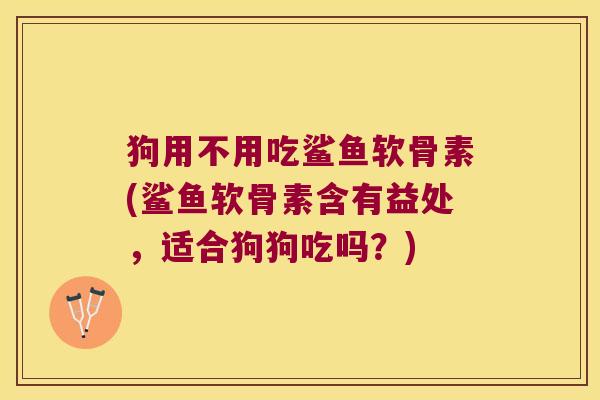 狗用不用吃鲨鱼软骨素(鲨鱼软骨素含有益处，适合狗狗吃吗？)