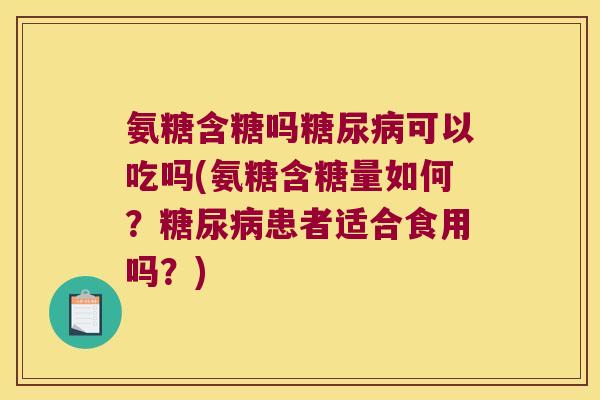 氨糖含糖吗可以吃吗(氨糖含糖量如何？患者适合食用吗？)