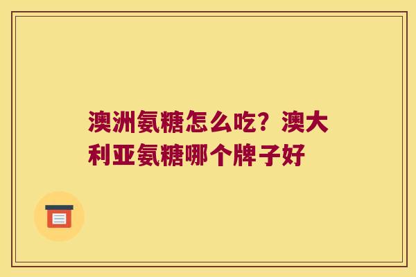 澳洲氨糖怎么吃?澳大利亚氨糖哪个牌子好 澳洲氨糖怎么吃?澳大利亚氨糖哪个牌子好