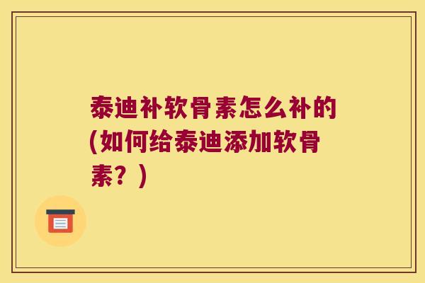 泰迪补软骨素怎么补的(如何给泰迪添加软骨素?) 泰迪补软骨素怎么补的(如何给泰迪添加软骨素?)