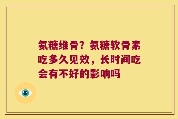 氨糖维骨？氨糖软骨素吃多久见效，长时间吃会有不好的影响吗