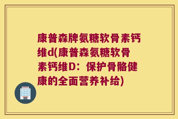 康普森牌氨糖软骨素钙维d(康普森氨糖软骨素钙维D:保护骨骼健康的全面营养补给) 康普森牌氨糖软骨素钙维d(康普森氨糖软骨素钙维D:保护骨骼健康的全面营养补给)