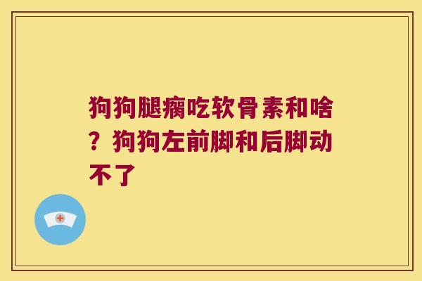 狗狗腿瘸吃软骨素和啥？狗狗左前脚和后脚动不了