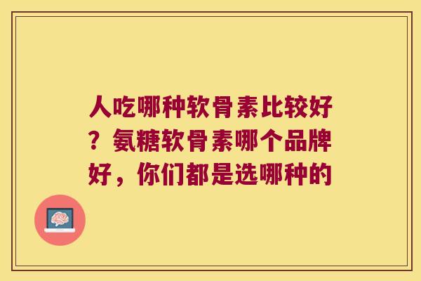人吃哪种软骨素比较好?氨糖软骨素哪个品牌好,你们都是选哪种的 人吃哪种软骨素比较好?氨糖软骨素哪个品牌好,你们都是选哪种的