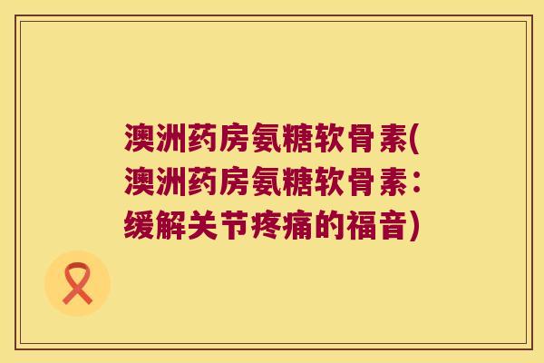 澳洲药房氨糖软骨素(澳洲药房氨糖软骨素:缓解关节的福音) 澳洲药房氨糖软骨素(澳洲药房氨糖软骨素:缓解关节的福音)