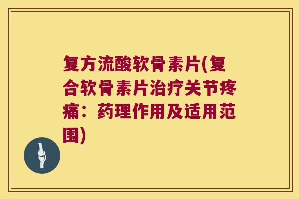 复方流酸软骨素片(复合软骨素片关节：药理作用及适用范围)
