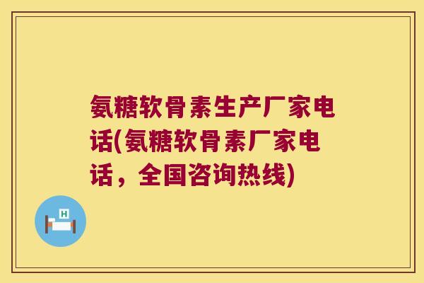 氨糖软骨素生产厂家电话(氨糖软骨素厂家电话,全国咨询热线) 氨糖软骨素生产厂家电话(氨糖软骨素厂家电话,全国咨询热线)