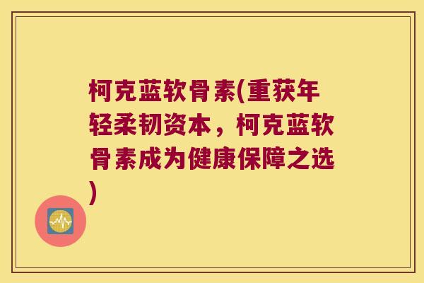 柯克蓝软骨素(重获年轻柔韧资本，柯克蓝软骨素成为健康保障之选)