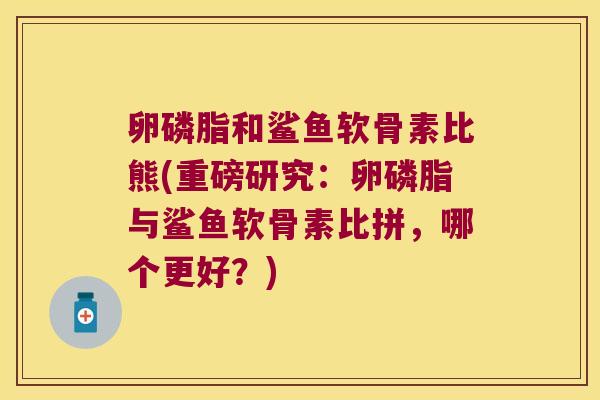 卵磷脂和鲨鱼软骨素比熊(重磅研究：卵磷脂与鲨鱼软骨素比拼，哪个更好？)