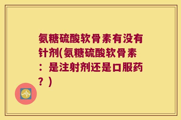 氨糖硫酸软骨素有没有针剂(氨糖硫酸软骨素:是注射剂还是口服药?) 氨糖硫酸软骨素有没有针剂(氨糖硫酸软骨素:是注射剂还是口服药?)