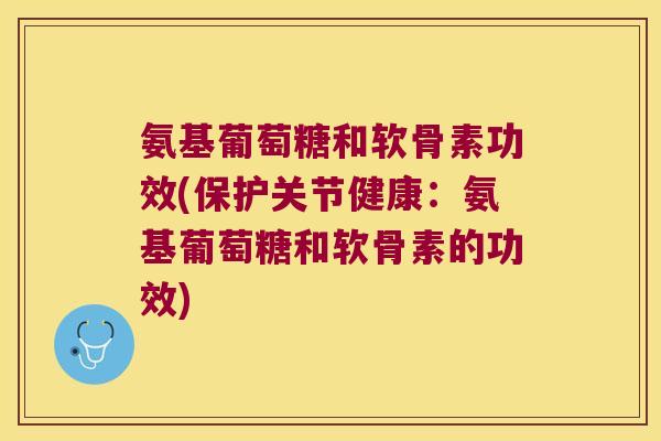 氨基葡萄糖和软骨素功效(保护关节健康:氨基葡萄糖和软骨素的功效) 氨基葡萄糖和软骨素功效(保护关节健康:氨基葡萄糖和软骨素的功效)