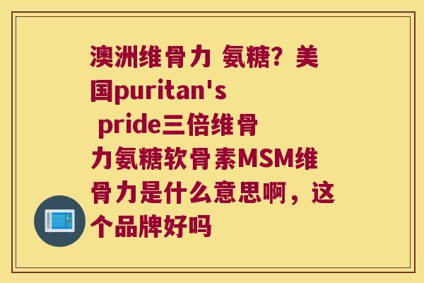 澳洲维骨力 氨糖?美国puritan's pride三倍维骨力氨糖软骨素MSM维骨力是什么意思啊,这个品牌好吗 澳洲维骨力 氨糖?美国puritan's pride三倍维骨力氨糖软骨素MSM维骨力是什么意思啊,这个品牌好吗
