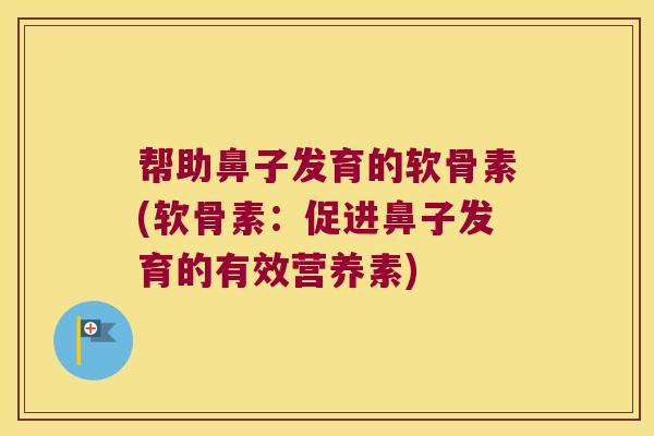 帮助鼻子发育的软骨素(软骨素:促进鼻子发育的有效营养素) 帮助鼻子发育的软骨素(软骨素:促进鼻子发育的有效营养素)