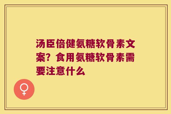 汤臣倍健氨糖软骨素文案?食用氨糖软骨素需要注意什么 汤臣倍健氨糖软骨素文案?食用氨糖软骨素需要注意什么