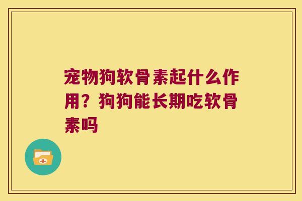 宠物狗软骨素起什么作用？狗狗能长期吃软骨素吗