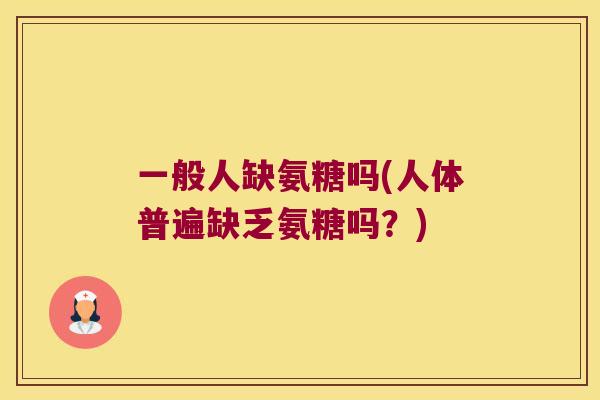 一般人缺氨糖吗(人体普遍缺乏氨糖吗？)