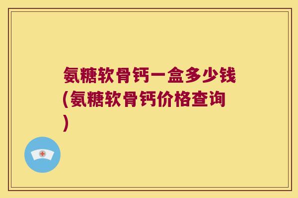 氨糖软骨钙一盒多少钱(氨糖软骨钙价格查询) 氨糖软骨钙一盒多少钱(氨糖软骨钙价格查询)