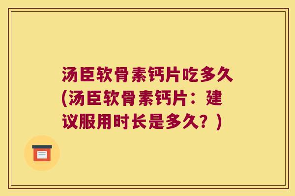 汤臣软骨素钙片吃多久(汤臣软骨素钙片：建议服用时长是多久？)