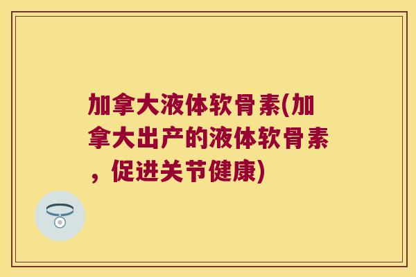 加拿大液体软骨素(加拿大出产的液体软骨素,促进关节健康) 加拿大液体软骨素(加拿大出产的液体软骨素,促进关节健康)