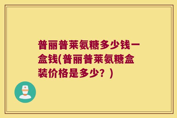 普丽普莱氨糖多少钱一盒钱(普丽普莱氨糖盒装价格是多少?) 普丽普莱氨糖多少钱一盒钱(普丽普莱氨糖盒装价格是多少?)