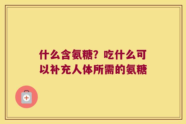什么含氨糖?吃什么可以补充人体所需的氨糖 什么含氨糖?吃什么可以补充人体所需的氨糖