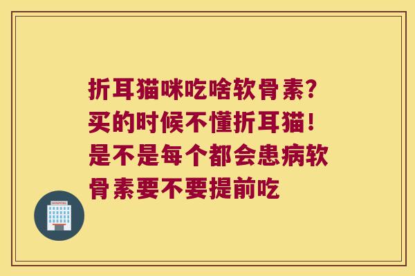 折耳猫咪吃啥软骨素?买的时候不懂折耳猫!是不是每个都会患软骨素要不要提前吃 折耳猫咪吃啥软骨素?买的时候不懂折耳猫!是不是每个都会患软骨素要不要提前吃