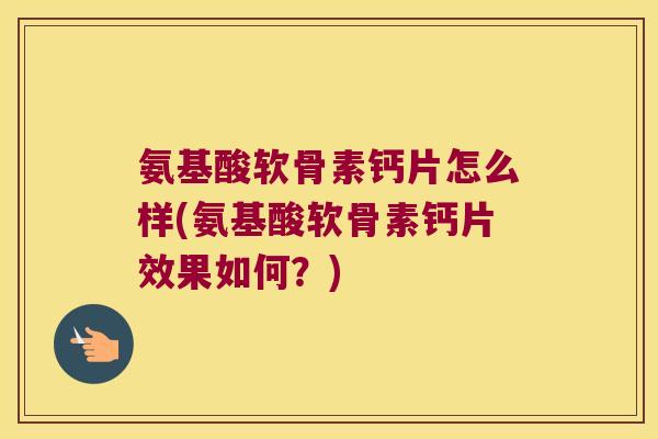 氨基酸软骨素钙片怎么样(氨基酸软骨素钙片效果如何?) 氨基酸软骨素钙片怎么样(氨基酸软骨素钙片效果如何?)