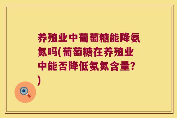 养殖业中葡萄糖能降氨氮吗(葡萄糖在养殖业中能否降低氨氮含量?) 养殖业中葡萄糖能降氨氮吗(葡萄糖在养殖业中能否降低氨氮含量?)