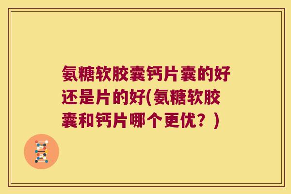 氨糖软胶囊钙片囊的好还是片的好(氨糖软胶囊和钙片哪个更优？)