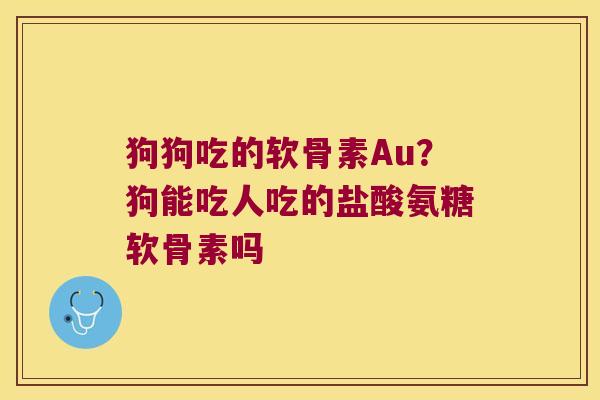狗狗吃的软骨素Au?狗能吃人吃的盐酸氨糖软骨素吗 狗狗吃的软骨素Au?狗能吃人吃的盐酸氨糖软骨素吗