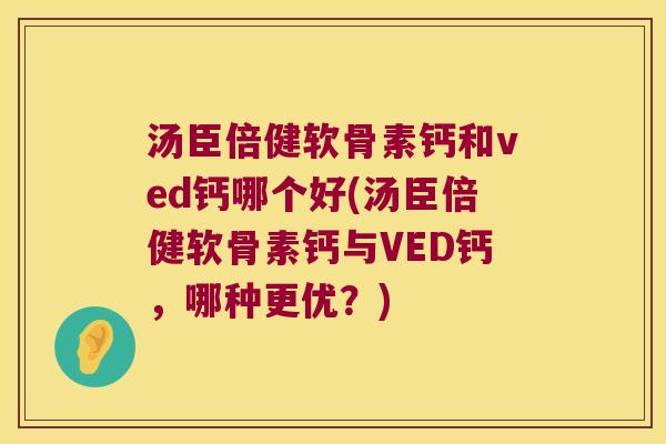 汤臣倍健软骨素钙和ved钙哪个好(汤臣倍健软骨素钙与VED钙,哪种更优?) 汤臣倍健软骨素钙和ved钙哪个好(汤臣倍健软骨素钙与VED钙,哪种更优?)