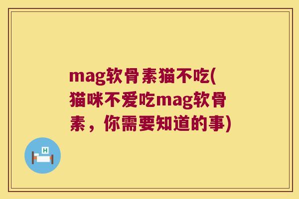 mag软骨素猫不吃(猫咪不爱吃mag软骨素,你需要知道的事) mag软骨素猫不吃(猫咪不爱吃mag软骨素,你需要知道的事)