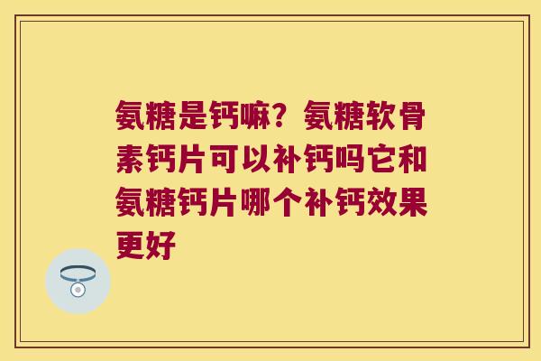 氨糖是钙嘛?氨糖软骨素钙片可以补钙吗它和氨糖钙片哪个补钙效果更好 氨糖是钙嘛?氨糖软骨素钙片可以补钙吗它和氨糖钙片哪个补钙效果更好