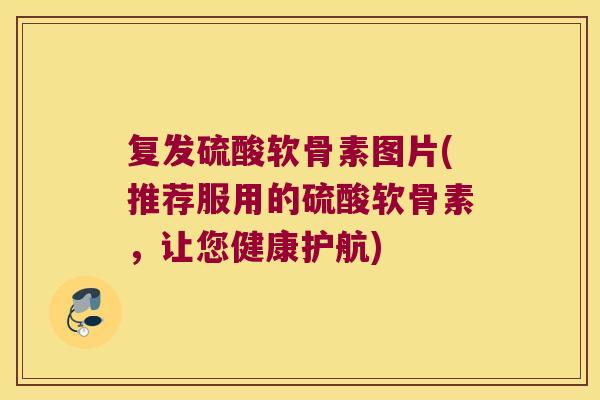 复发硫酸软骨素图片(推荐服用的硫酸软骨素,让您健康护航) 复发硫酸软骨素图片(推荐服用的硫酸软骨素,让您健康护航)